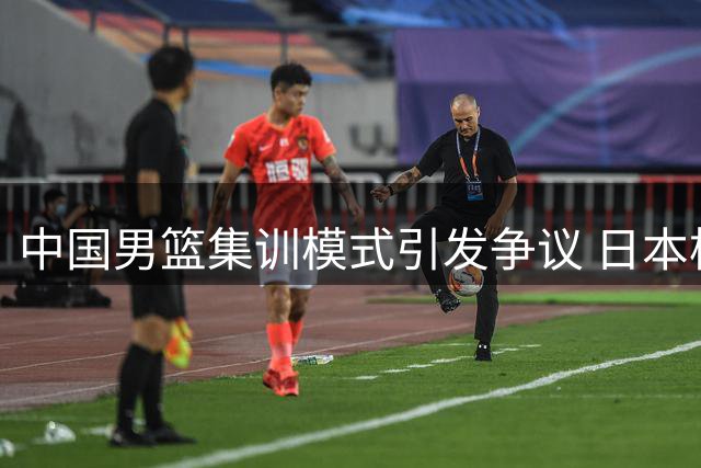 中国男篮集训模式引发争议 日本梯队战略或值得借鉴