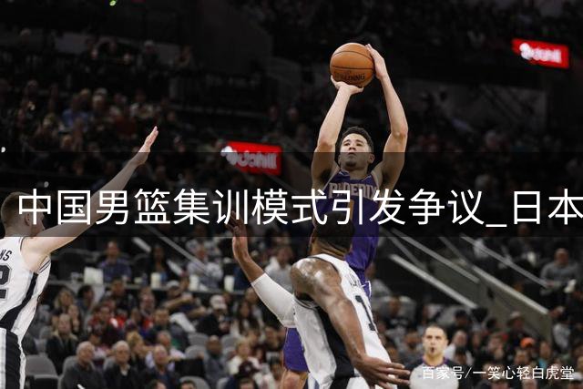 中国男篮集训模式引发争议 日本梯队战略或值得借鉴