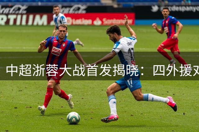 中超浙蓉大战首发揭晓：四外援对决 新锐小将挑大梁