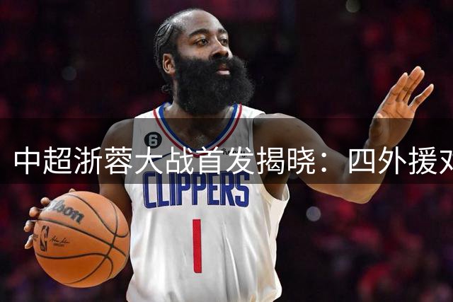 中超浙蓉大战首发揭晓：四外援对决 新锐小将挑大梁
