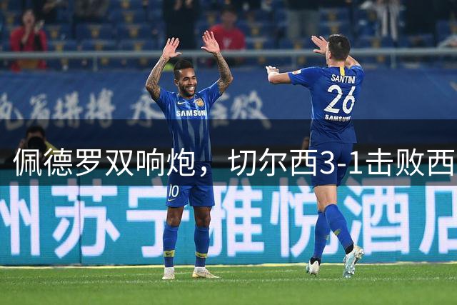 佩德罗双响炮，切尔西3-1击败西甲劲旅，连续3场保持不败