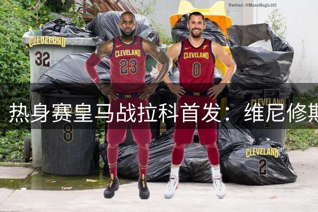 热身赛皇马战拉科首发：维尼修斯领衔 巴西新星登场