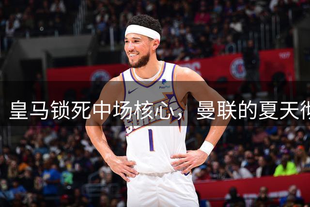 皇马锁死中场核心，曼联的夏天彻底凉透