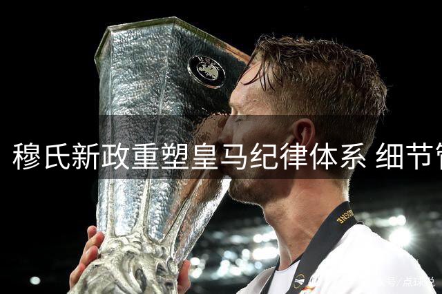 穆氏新政重塑皇马纪律体系 细节管理全面升级