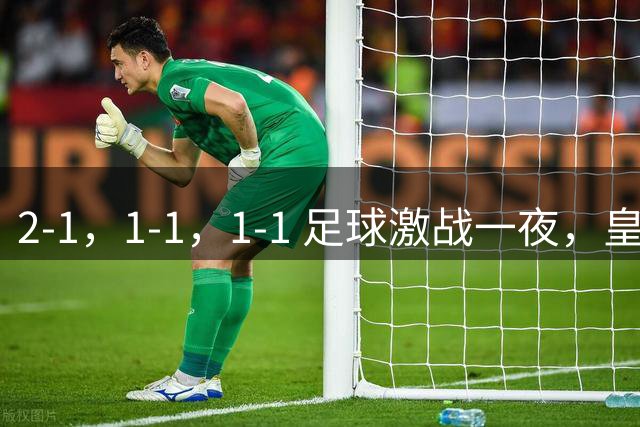 2-1，1-1，1-1 足球激战一夜，皇马险胜，巴黎意外失利，热刺惊险扳平！